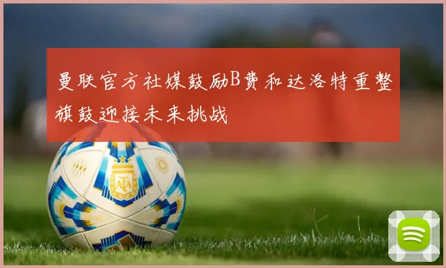 曼联官方社媒鼓励B费和达洛特重整旗鼓迎接未来挑战