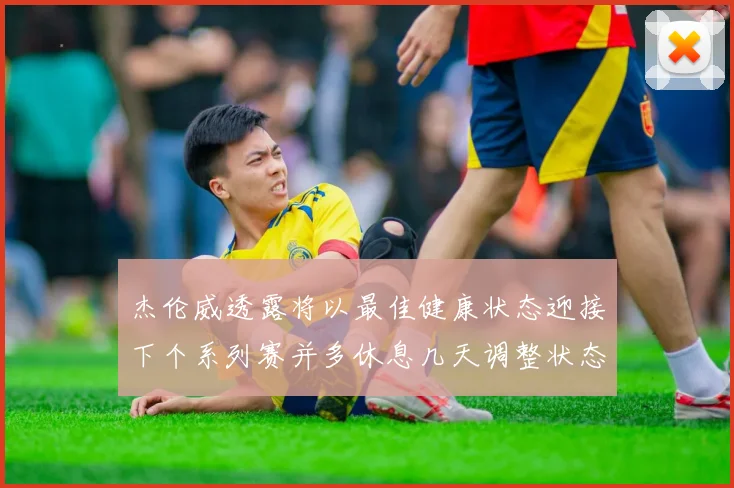 杰伦威透露将以最佳健康状态迎接下个系列赛并多休息几天调整状态