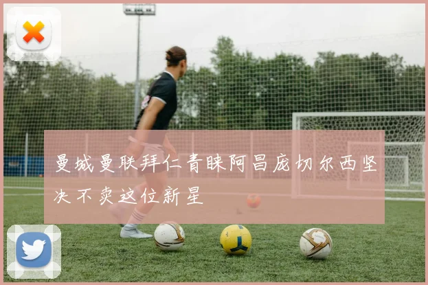 曼城曼联拜仁青睐阿昌庞切尔西坚决不卖这位新星