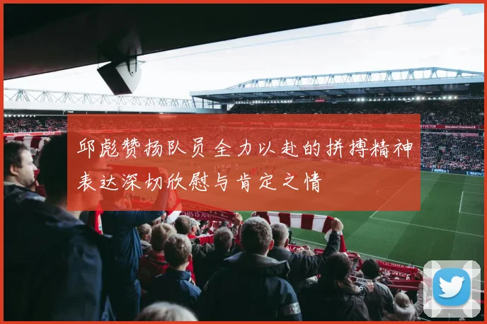 邱彪赞扬队员全力以赴的拼搏精神表达深切欣慰与肯定之情