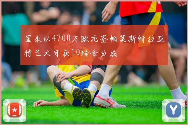 国米以4700万欧元签帕莱斯特拉亚特兰大可获10转会分成