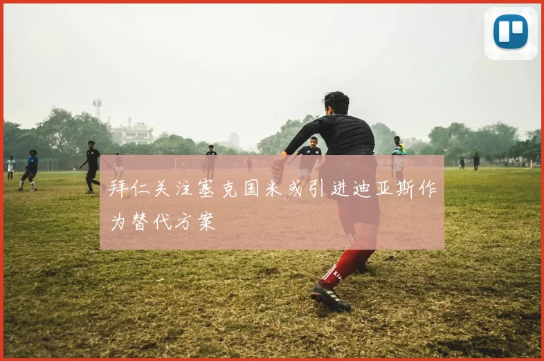拜仁关注塞克国米或引进迪亚斯作为替代方案