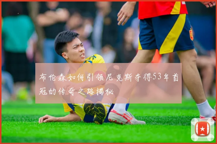 布伦森如何引领尼克斯夺得53年首冠的传奇之路揭秘