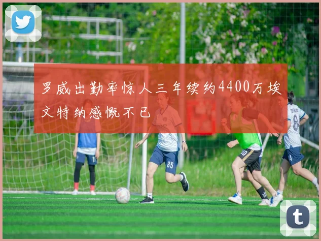 罗威出勤率惊人三年续约4400万埃文特纳感慨不已