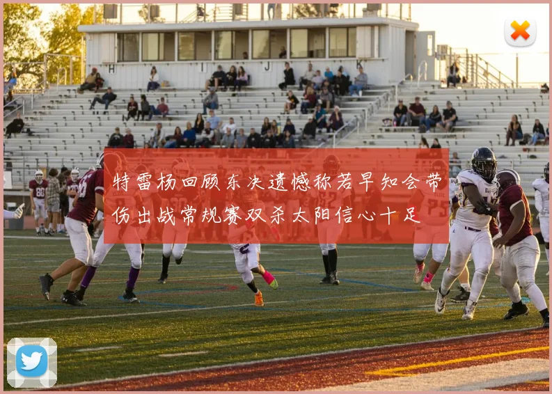 特雷杨回顾东决遗憾称若早知会带伤出战常规赛双杀太阳信心十足