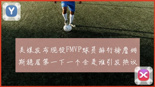 美媒发布现役FMVP球员排行榜詹姆斯稳居第一下一个会是谁引发热议