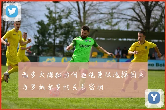 西多夫揭秘为何拒绝曼联选择国米与罗纳尔多的关系密切